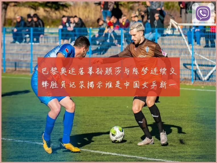 巴黎奥运落幕孙颖莎与陈梦连续交锋胜负记录揭示谁是中国女乒新一姐