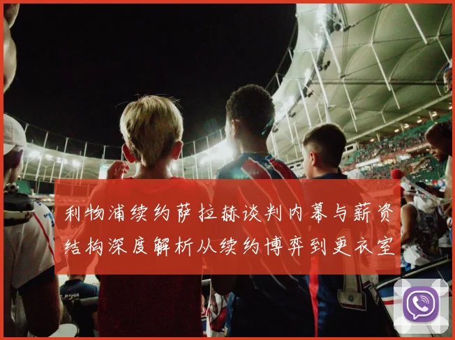 利物浦续约萨拉赫谈判内幕与薪资结构深度解析从续约博弈到更衣室平衡