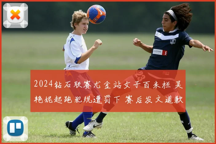 2024钻石联赛尤金站女子百米栏 吴艳妮起跑犯规遭罚下 赛后发文道歉引发广泛质疑与辩护