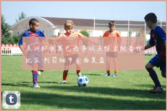 美洲杯决赛巴西争议点球击败哥伦比亚 判罚细节全面复盘