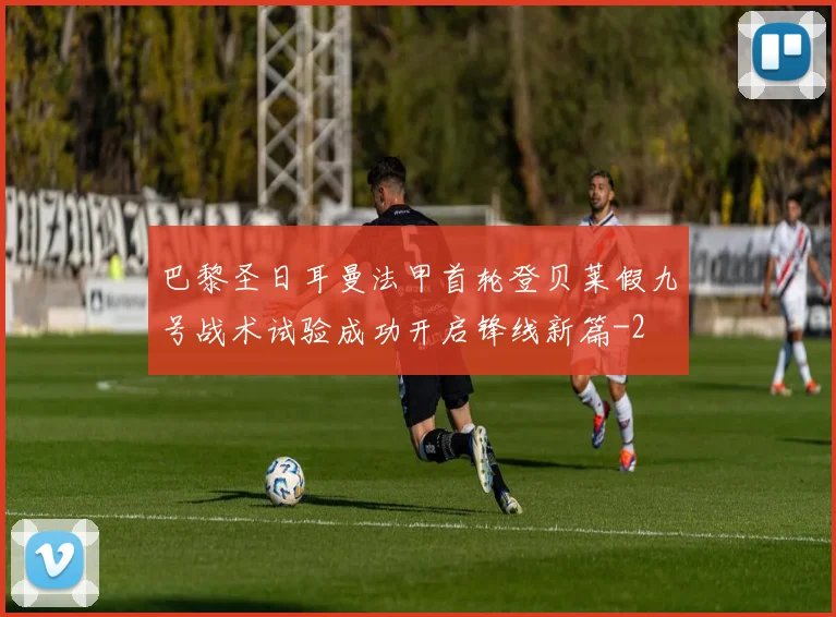 巴黎圣日耳曼法甲首轮登贝莱假九号战术试验成功开启锋线新篇