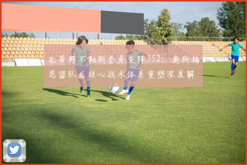 孔蒂那不勒斯首秀变阵352:奥斯梅恩留队后核心战术体系重塑深度解析