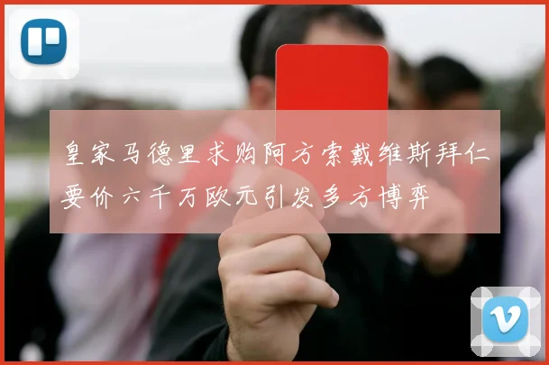 皇家马德里求购阿方索戴维斯拜仁要价六千万欧元引发多方博弈