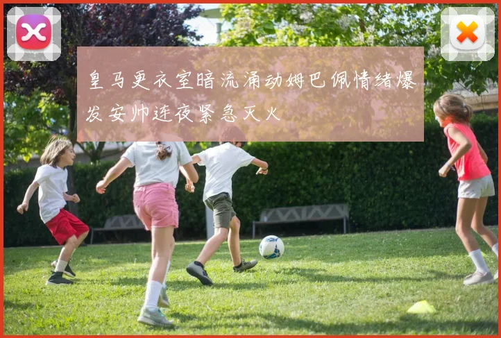 皇马更衣室暗流涌动姆巴佩情绪爆发安帅连夜紧急灭火