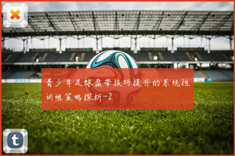 青少年足球盘带技巧提升的系统性训练策略探析