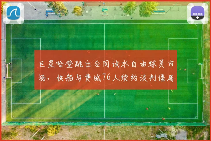 巨星哈登跳出合同试水自由球员市场，快船与费城76人续约谈判僵局全揭秘