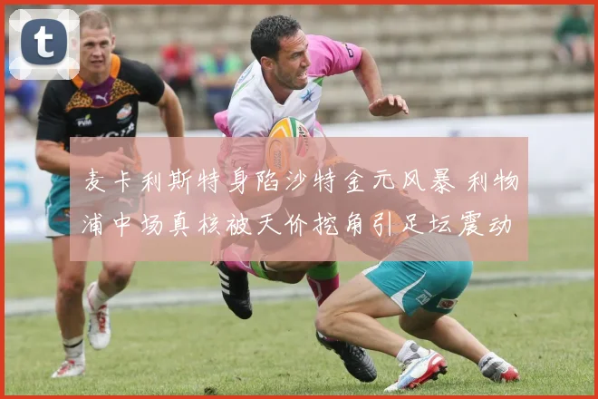麦卡利斯特身陷沙特金元风暴 利物浦中场真核被天价挖角引足坛震动