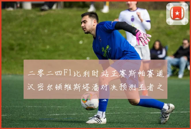 二零二四F1比利时站正赛斯帕赛道汉密尔顿维斯塔潘对决预测王者之争