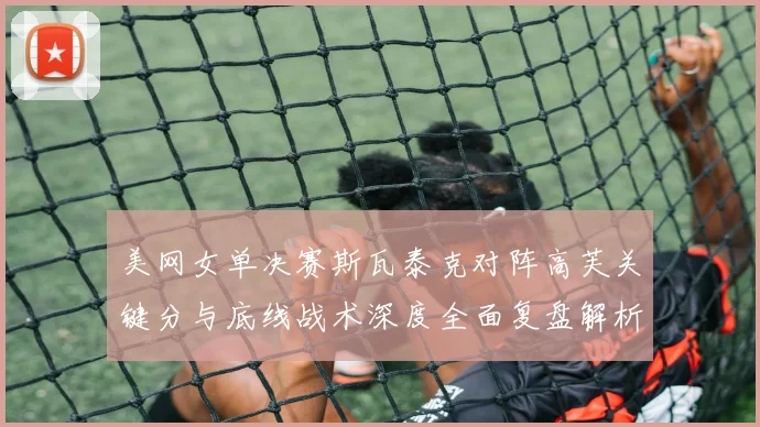 美网女单决赛斯瓦泰克对阵高芙关键分与底线战术深度全面复盘解析