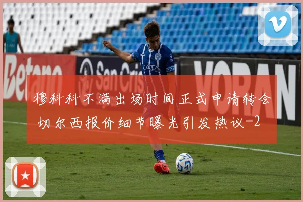 穆科科不满出场时间正式申请转会 切尔西报价细节曝光引发热议