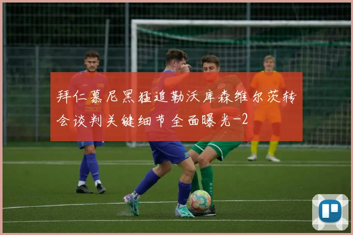 拜仁慕尼黑猛追勒沃库森维尔茨转会谈判关键细节全面曝光