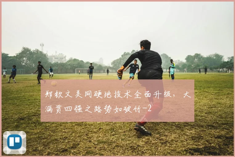 郑钦文美网硬地技术全面升级,大满贯四强之路势如破竹