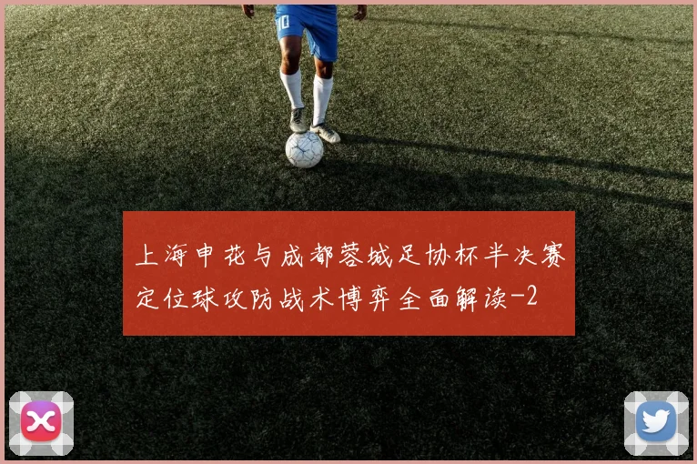 上海申花与成都蓉城足协杯半决赛定位球攻防战术博弈全面解读