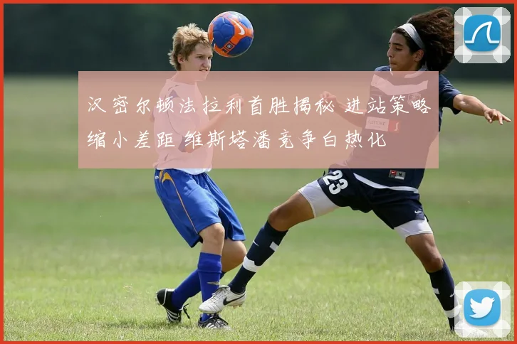 汉密尔顿法拉利首胜揭秘 进站策略缩小差距 维斯塔潘竞争白热化