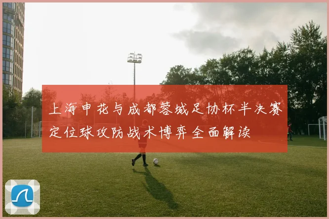 上海申花与成都蓉城足协杯半决赛定位球攻防战术博弈全面解读