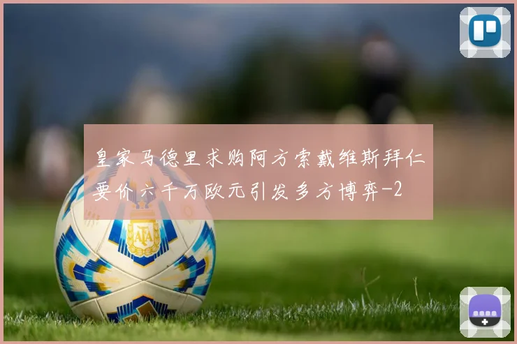 皇家马德里求购阿方索戴维斯拜仁要价六千万欧元引发多方博弈