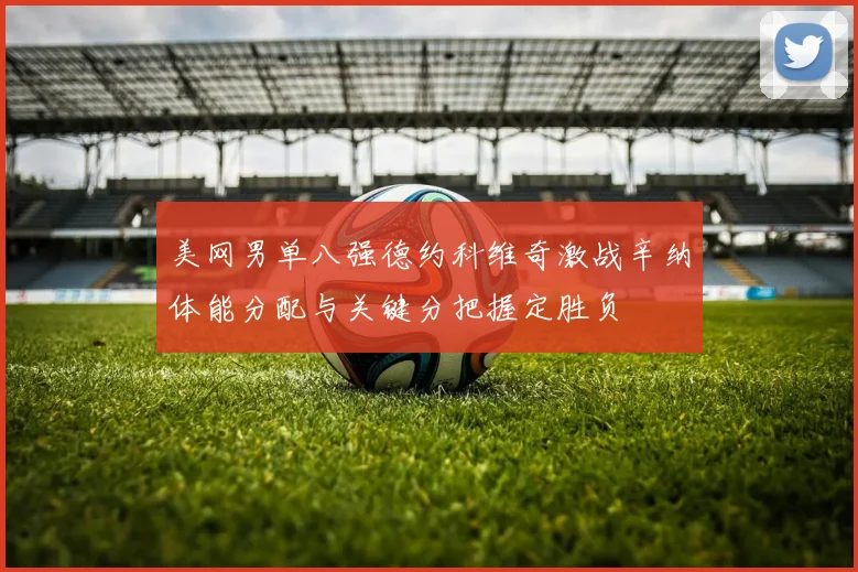 美网男单八强德约科维奇激战辛纳体能分配与关键分把握定胜负
