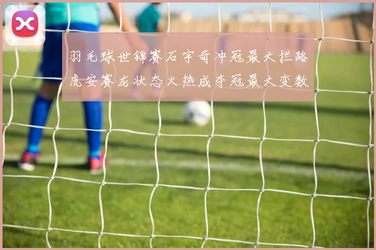 羽毛球世锦赛石宇奇冲冠最大拦路虎安赛龙状态火热成夺冠最大变数