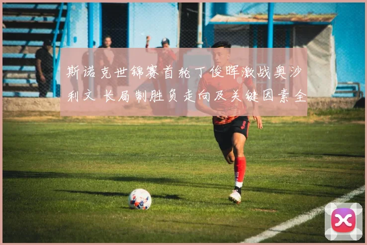 斯诺克世锦赛首轮丁俊晖激战奥沙利文 长局制胜负走向及关键因素全面深度预测