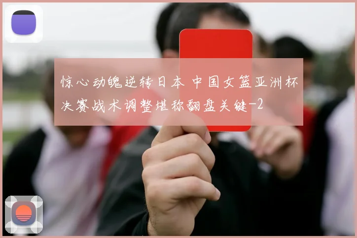 惊心动魄逆转日本 中国女篮亚洲杯决赛战术调整堪称翻盘关键