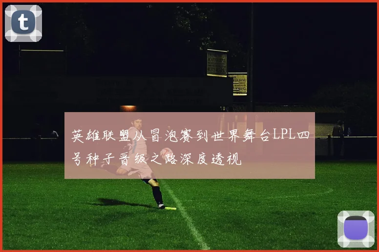 英雄联盟从冒泡赛到世界舞台LPL四号种子晋级之路深度透视