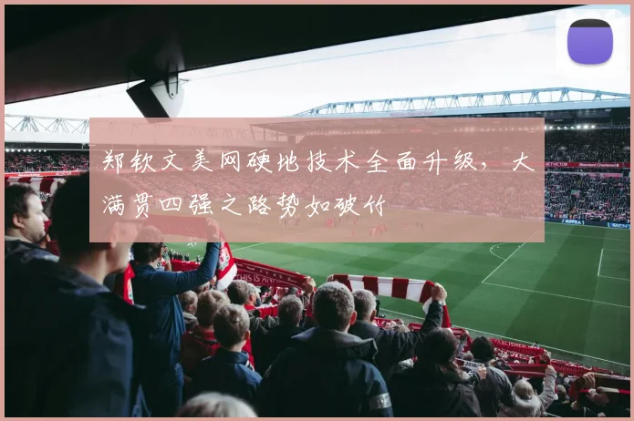 郑钦文美网硬地技术全面升级，大满贯四强之路势如破竹
