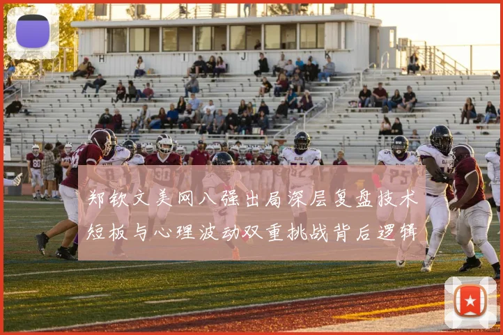 郑钦文美网八强出局深层复盘技术短板与心理波动双重挑战背后逻辑
