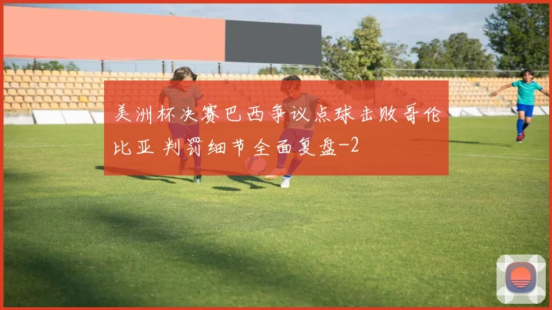 美洲杯决赛巴西争议点球击败哥伦比亚 判罚细节全面复盘