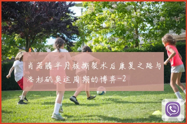 肖若腾半月板撕裂术后康复之路与洛杉矶奥运周期的博弈