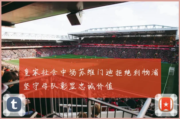 皇家社会中场苏维门迪拒绝利物浦坚守母队彰显忠诚价值