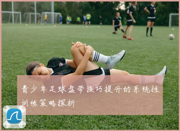 青少年足球盘带技巧提升的系统性训练策略探析