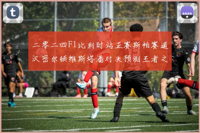 二零二四F1比利时站正赛斯帕赛道汉密尔顿维斯塔潘对决预测王者之争